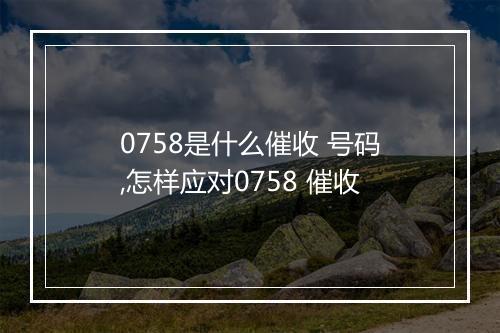0758是什么催收 号码,怎样应对0758 催收
