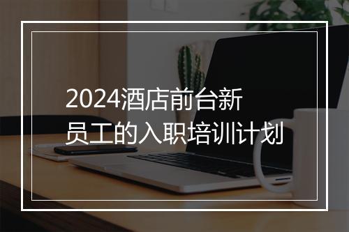 2024酒店前台新员工的入职培训计划