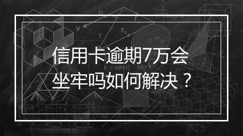 信用卡逾期7万会坐牢吗如何解决？