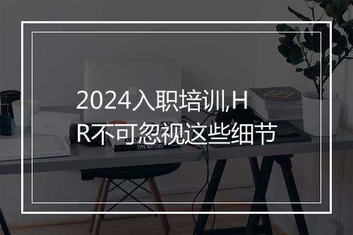 2024入职培训,HR不可忽视这些细节
