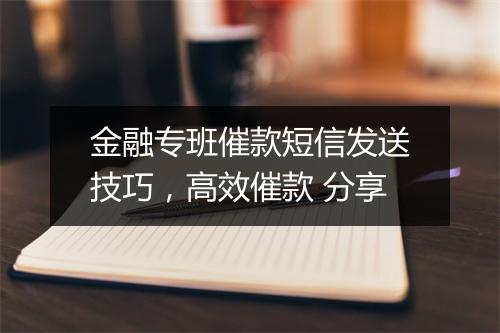 金融专班催款短信发送技巧，高效催款 分享