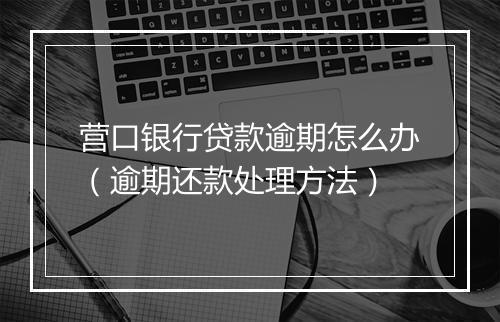 营口银行贷款逾期怎么办（逾期还款处理方法）