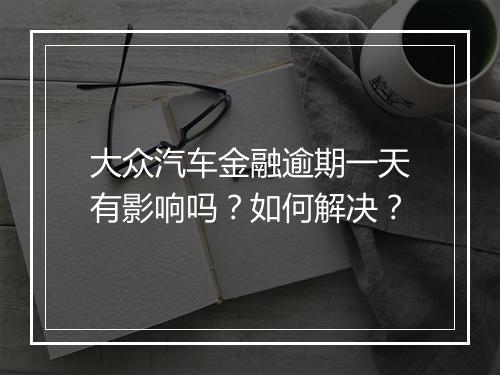 大众汽车金融逾期一天有影响吗？如何解决？