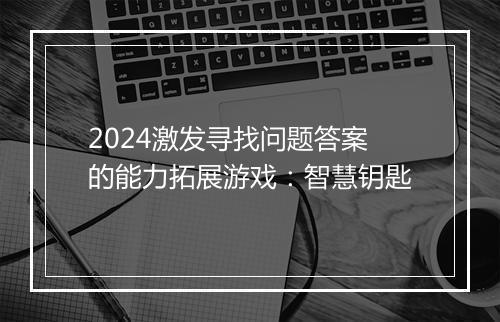 2024激发寻找问题答案的能力拓展游戏：智慧钥匙