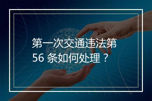 第一次交通违法第 56 条如何处理？