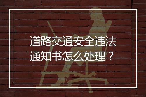 道路交通安全违法通知书怎么处理？