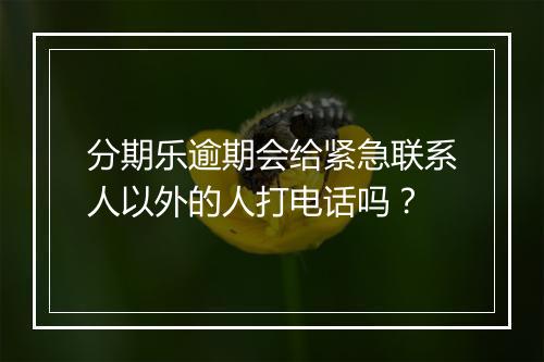 分期乐逾期会给紧急联系人以外的人打电话吗？
