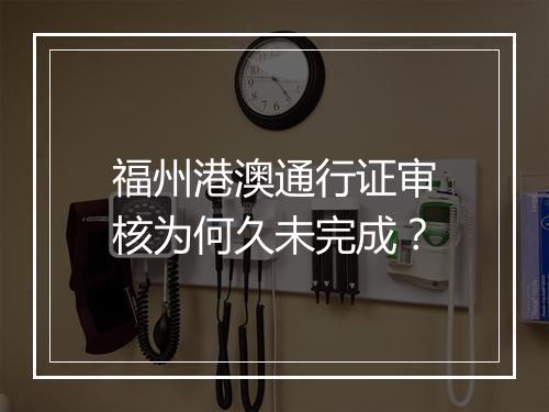 福州港澳通行证审核为何久未完成？