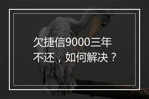 欠捷信9000三年不还，如何解决？