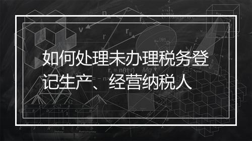 如何处理未办理税务登记生产、经营纳税人