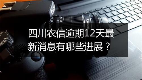 四川农信逾期12天最新消息有哪些进展？