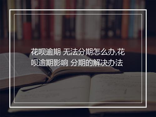 花呗逾期 无法分期怎么办,花呗逾期影响 分期的解决办法