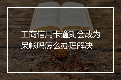 工商信用卡逾期会成为呆帐吗怎么办理解决