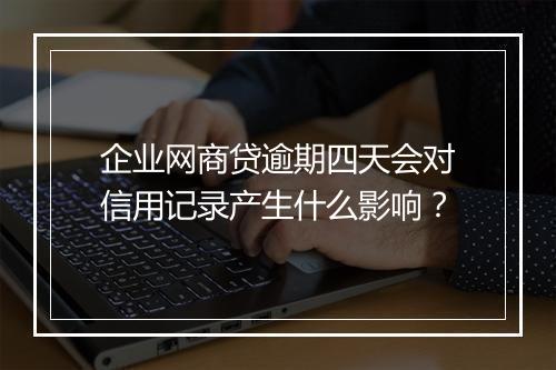 企业网商贷逾期四天会对信用记录产生什么影响？
