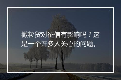 微粒贷对征信有影响吗？这是一个许多人关心的问题。