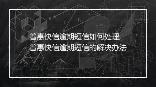 普惠快信逾期短信如何处理,普惠快信逾期短信的解决办法