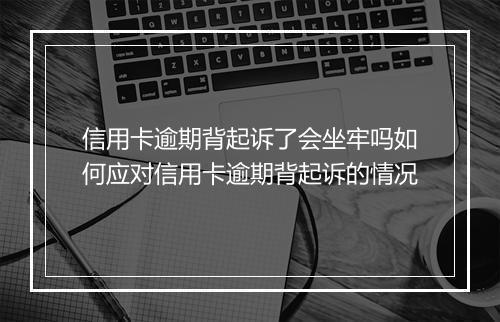 信用卡逾期背起诉了会坐牢吗如何应对信用卡逾期背起诉的情况