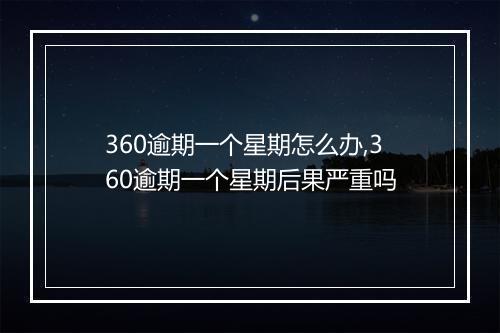 360逾期一个星期怎么办,360逾期一个星期后果严重吗