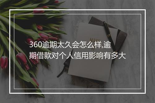 360逾期太久会怎么样,逾期借款对个人信用影响有多大
