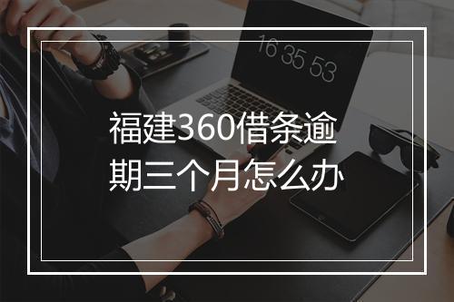 福建360借条逾期三个月怎么办