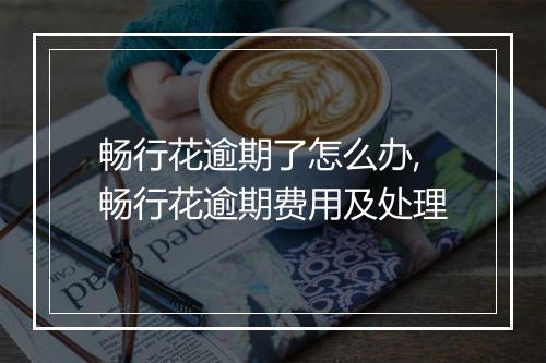 畅行花逾期了怎么办,畅行花逾期费用及处理
