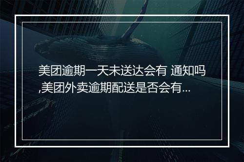 美团逾期一天未送达会有 通知吗,美团外卖逾期配送是否会有 提醒