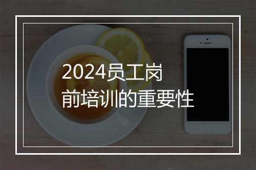 2024员工岗前培训的重要性