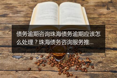债务逾期咨询珠海债务逾期应该怎么处理？珠海债务咨询服务推荐