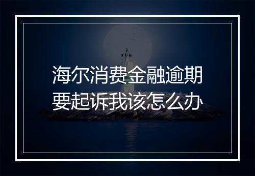 海尔消费金融逾期要起诉我该怎么办