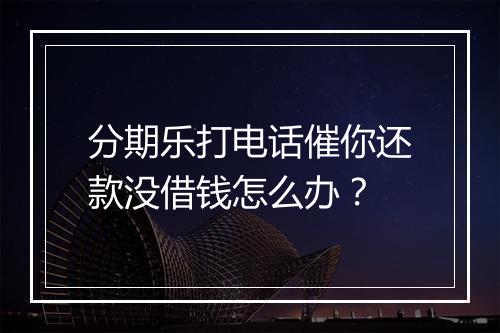 分期乐打电话催你还款没借钱怎么办？