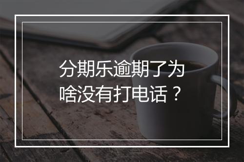 分期乐逾期了为啥没有打电话？