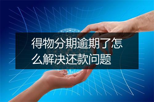 得物分期逾期了怎么解决还款问题