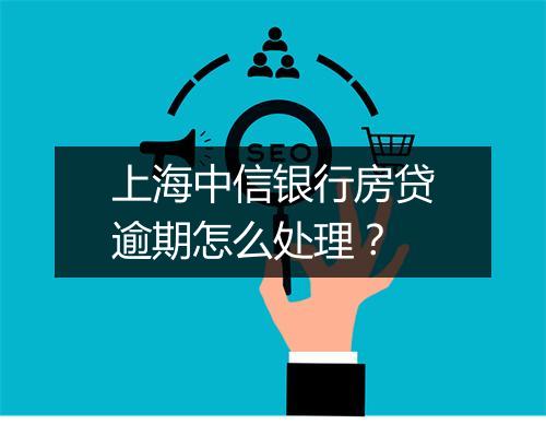上海中信银行房贷逾期怎么处理？