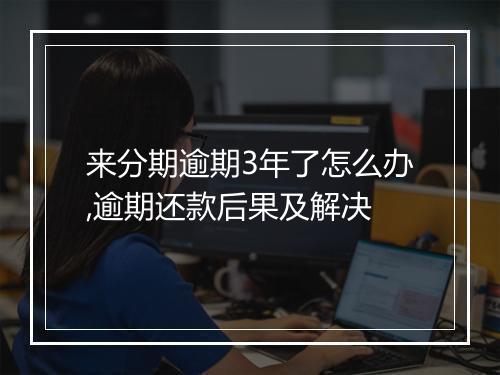 来分期逾期3年了怎么办,逾期还款后果及解决