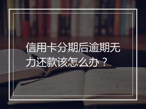 信用卡分期后逾期无力还款该怎么办？