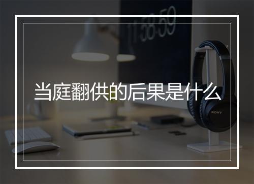 当庭翻供的后果是什么