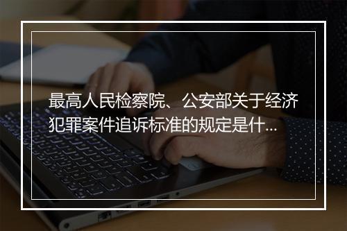 最高人民检察院、公安部关于经济犯罪案件追诉标准的规定是什么