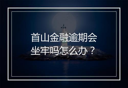 首山金融逾期会坐牢吗怎么办？