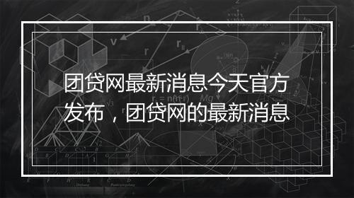 团贷网最新消息今天官方发布，团贷网的最新消息
