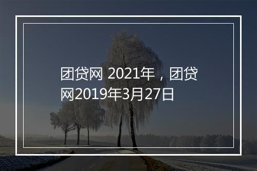团贷网 2021年，团贷网2019年3月27日