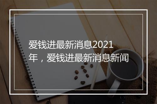 爱钱进最新消息2021年，爱钱进最新消息新闻