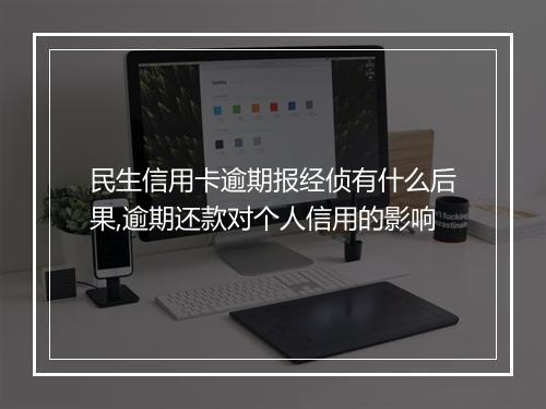 民生信用卡逾期报经侦有什么后果,逾期还款对个人信用的影响