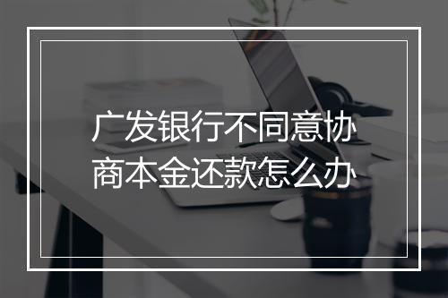 广发银行不同意协商本金还款怎么办
