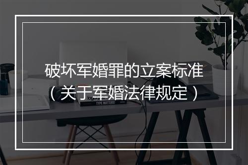 破坏军婚罪的立案标准（关于军婚法律规定）