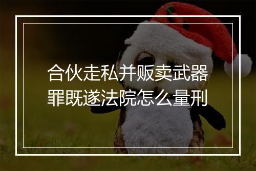 合伙走私并贩卖武器罪既遂法院怎么量刑
