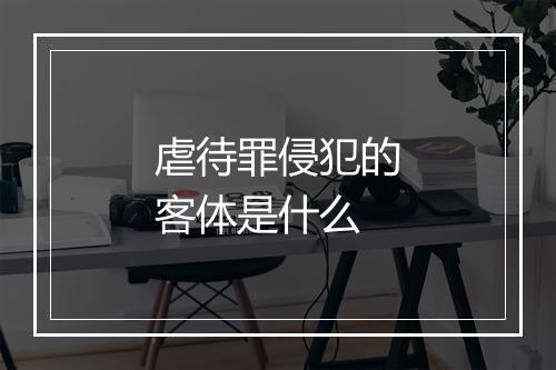 虐待罪侵犯的客体是什么