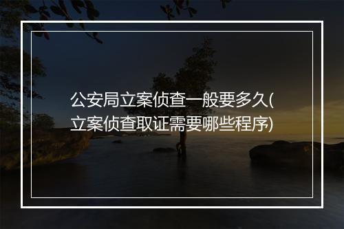 公安局立案侦查一般要多久(立案侦查取证需要哪些程序)