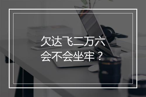 欠达飞二万六会不会坐牢？