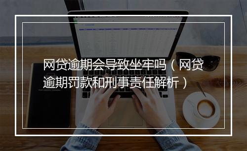 网贷逾期会导致坐牢吗（网贷逾期罚款和刑事责任解析）