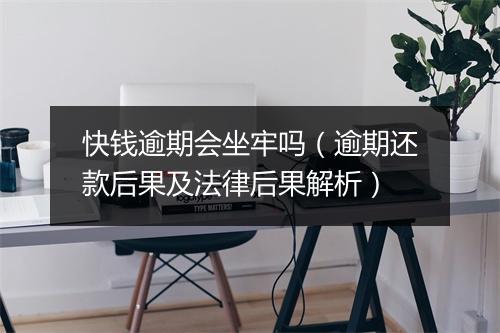 快钱逾期会坐牢吗（逾期还款后果及法律后果解析）